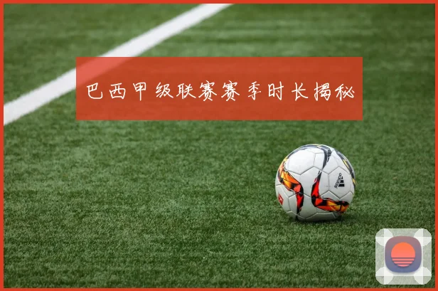 巴西甲级联赛赛季时长揭秘