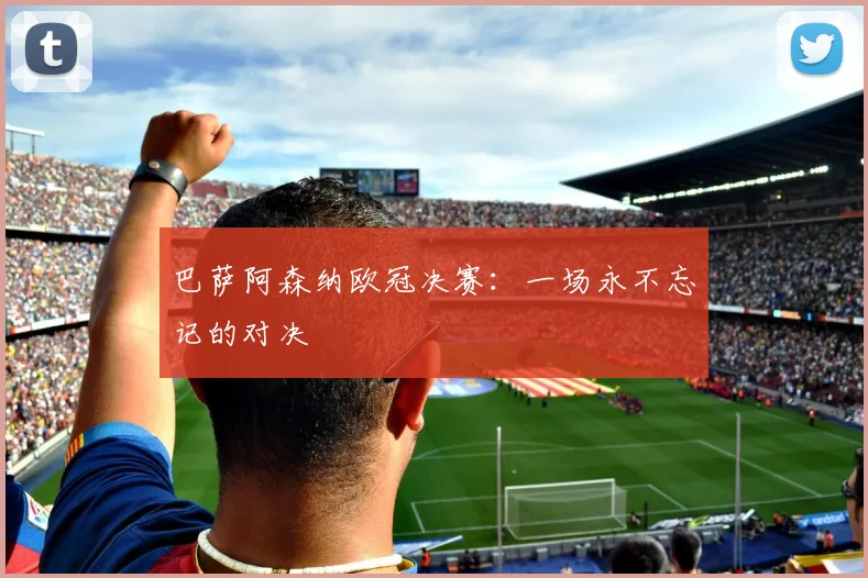 巴萨阿森纳欧冠决赛：一场永不忘记的对决