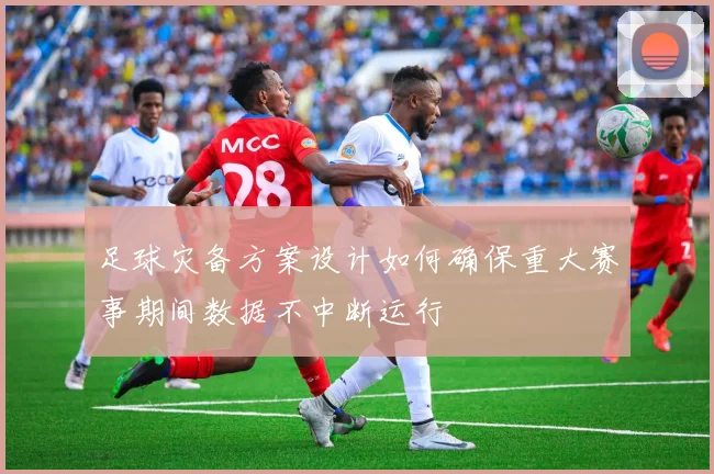 足球灾备方案设计如何确保重大赛事期间数据不中断运行