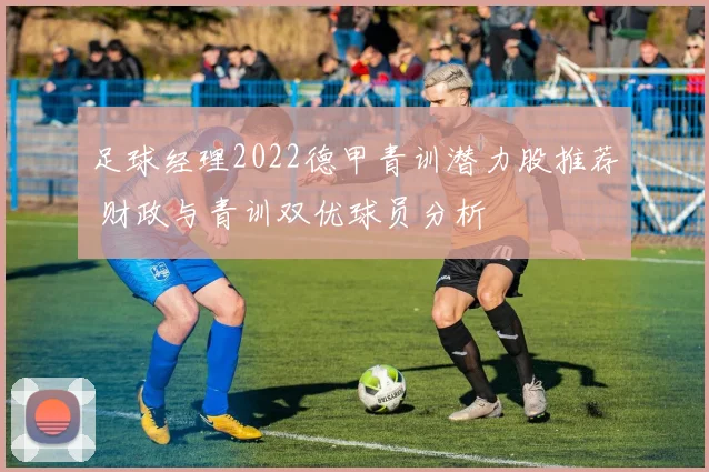 足球经理2022德甲青训潜力股推荐 财政与青训双优球员分析