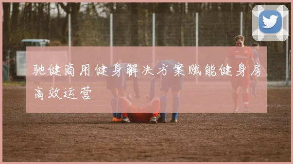 驰健商用健身解决方案赋能健身房高效运营