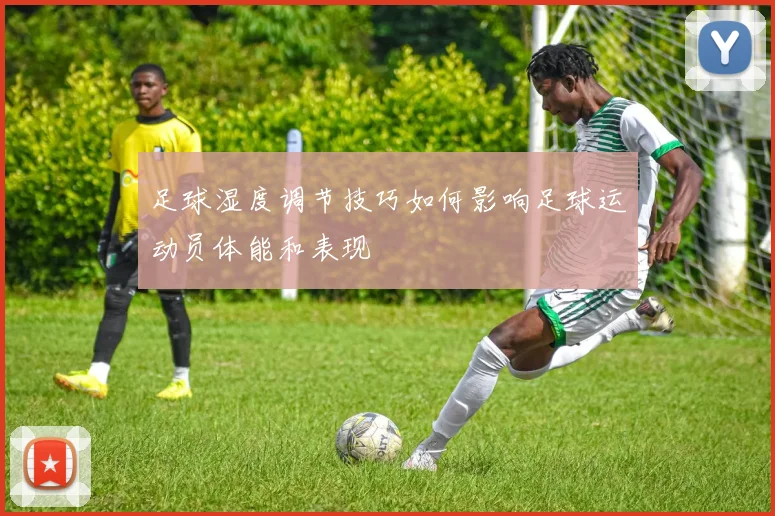 足球湿度调节技巧如何影响足球运动员体能和表现