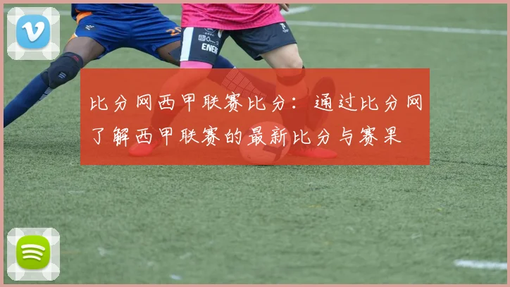比分网西甲联赛比分：通过比分网了解西甲联赛的最新比分与赛果