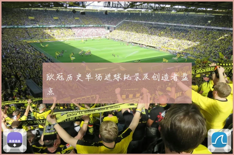欧冠历史单场进球纪录及创造者盘点