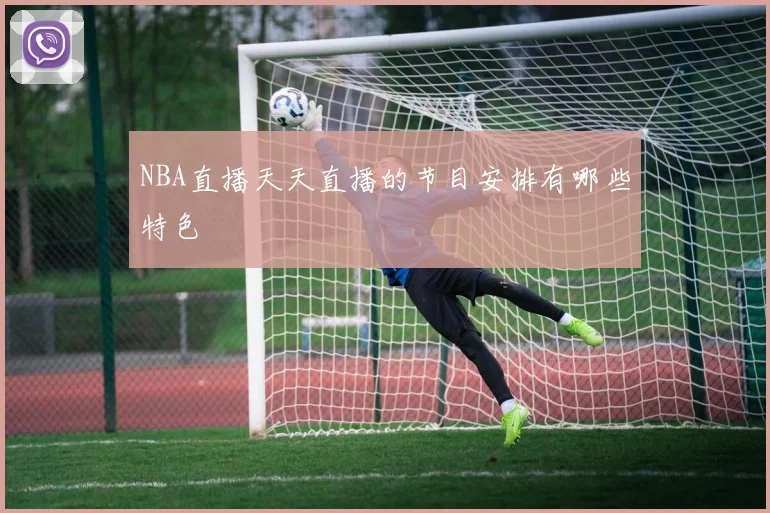NBA直播天天直播的节目安排有哪些特色