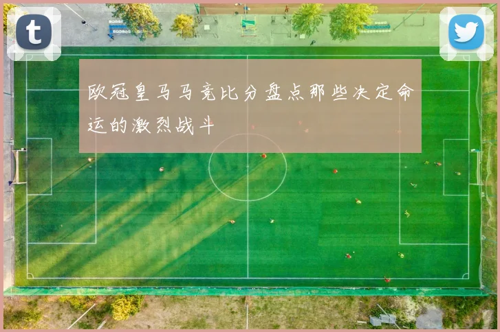 欧冠皇马马竞比分盘点那些决定命运的激烈战斗