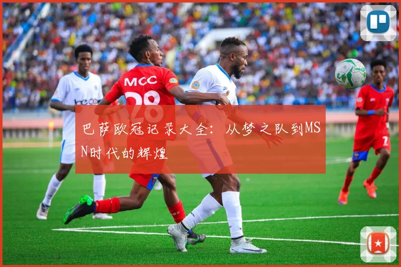 巴萨欧冠记录大全：从梦之队到MSN时代的辉煌